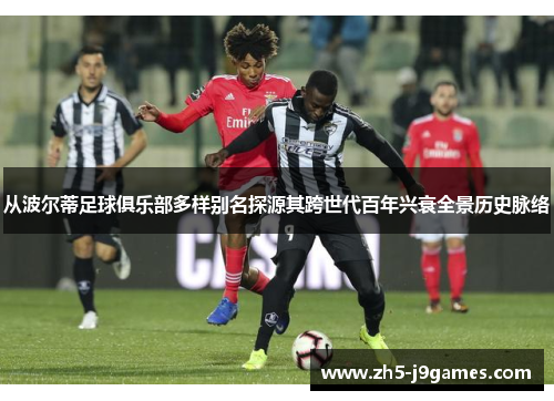 从波尔蒂足球俱乐部多样别名探源其跨世代百年兴衰全景历史脉络 从波尔蒂足球俱乐部多样别名探源其跨世代百年兴衰全景历史脉络