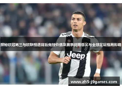 探秘欧冠第三与欧联相遇背后竞技价值及赛事战略意义与全球足坛格局影响 探秘欧冠第三与欧联相遇背后竞技价值及赛事战略意义与全球足坛格局影响