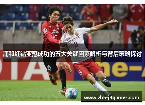 浦和红钻亚冠成功的五大关键因素解析与背后策略探讨