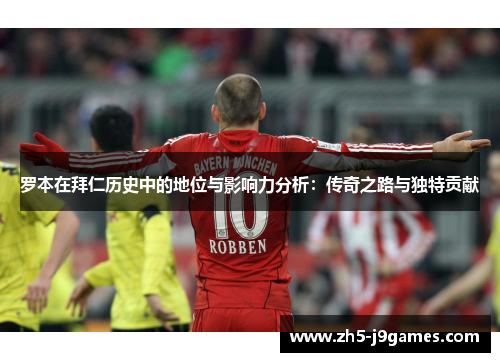 罗本在拜仁历史中的地位与影响力分析：传奇之路与独特贡献