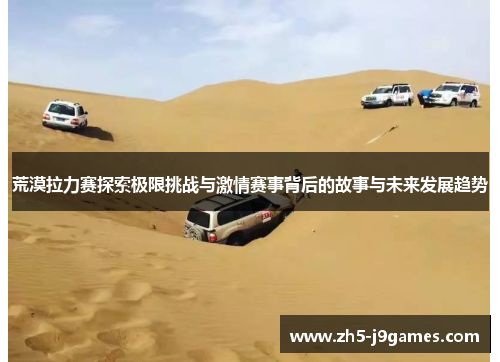 荒漠拉力赛探索极限挑战与激情赛事背后的故事与未来发展趋势 荒漠拉力赛探索极限挑战与激情赛事背后的故事与未来发展趋势