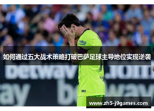 如何通过五大战术策略打破巴萨足球主导地位实现逆袭