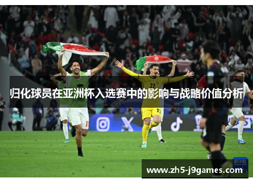归化球员在亚洲杯入选赛中的影响与战略价值分析
