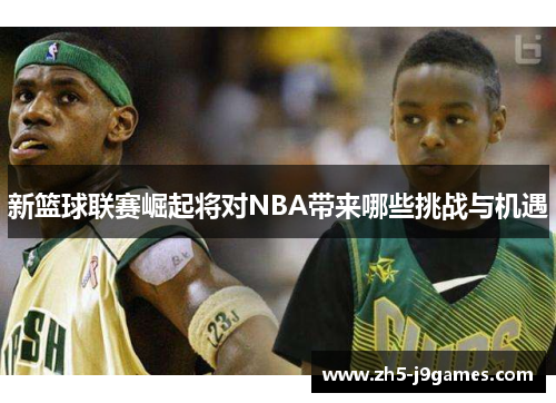 新篮球联赛崛起将对NBA带来哪些挑战与机遇