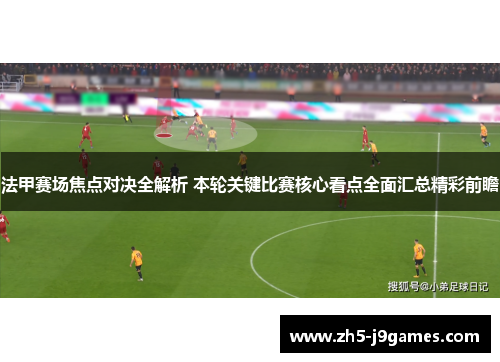 法甲赛场焦点对决全解析 本轮关键比赛核心看点全面汇总精彩前瞻