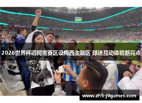 2026世界杯迈阿密赛区设梅西主题区 球迷互动体验新亮点