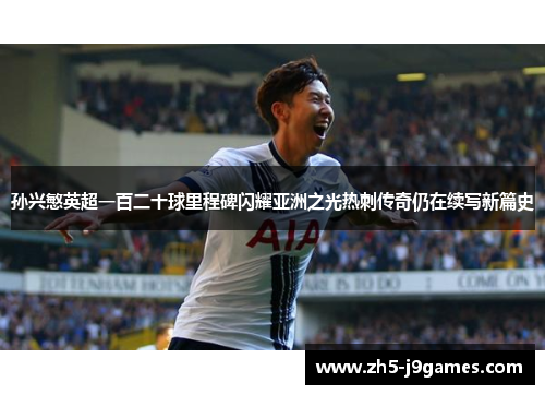 孙兴慜英超一百二十球里程碑闪耀亚洲之光热刺传奇仍在续写新篇史
