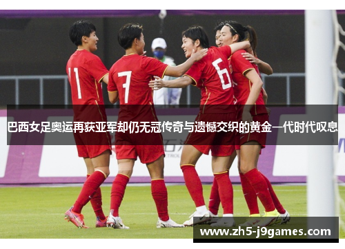 巴西女足奥运再获亚军却仍无冠传奇与遗憾交织的黄金一代时代叹息