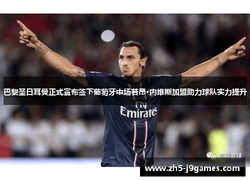 巴黎圣日耳曼正式宣布签下葡萄牙中场若昂·内维斯加盟助力球队实力提升