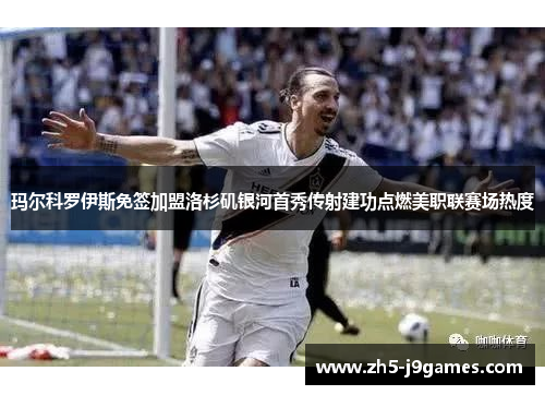 玛尔科罗伊斯免签加盟洛杉矶银河首秀传射建功点燃美职联赛场热度