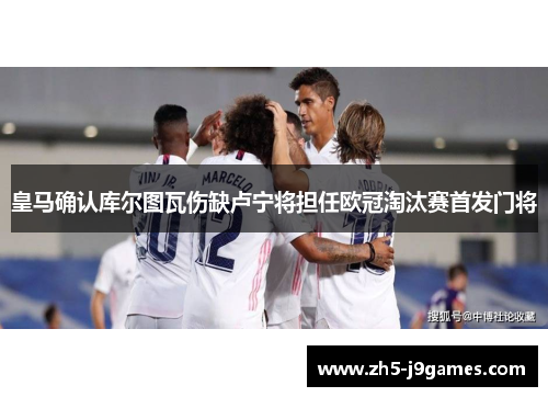 皇马确认库尔图瓦伤缺卢宁将担任欧冠淘汰赛首发门将