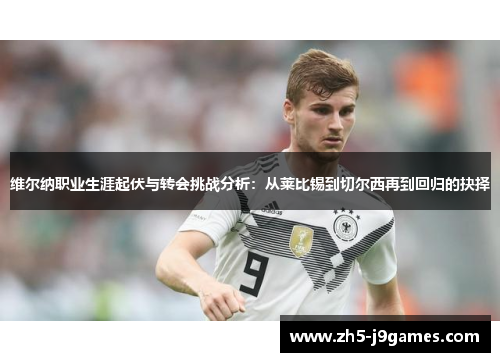 维尔纳职业生涯起伏与转会挑战分析：从莱比锡到切尔西再到回归的抉择