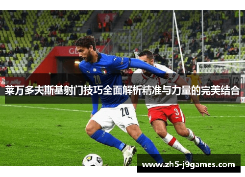 莱万多夫斯基射门技巧全面解析精准与力量的完美结合