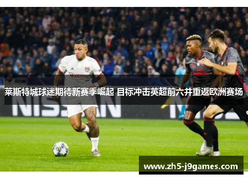 莱斯特城球迷期待新赛季崛起 目标冲击英超前六并重返欧洲赛场