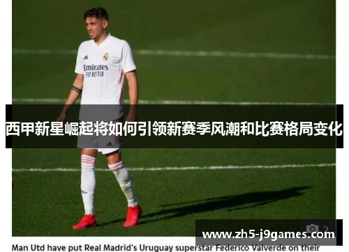 西甲新星崛起将如何引领新赛季风潮和比赛格局变化 西甲新星崛起将如何引领新赛季风潮和比赛格局变化