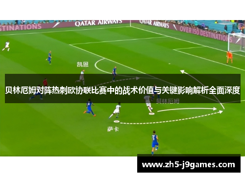 贝林厄姆对阵热刺欧协联比赛中的战术价值与关键影响解析全面深度