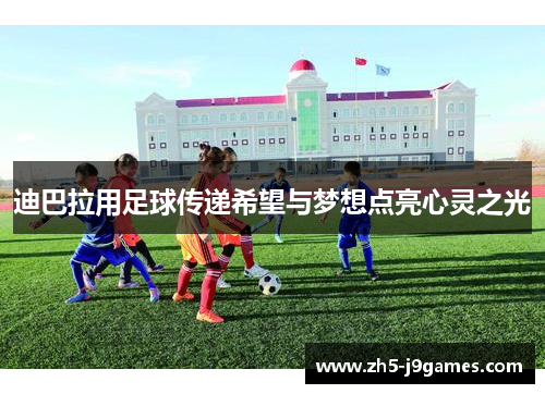 迪巴拉用足球传递希望与梦想点亮心灵之光