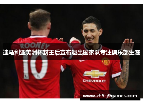 迪马利亚美洲杯封王后宣布退出国家队专注俱乐部生涯 迪马利亚美洲杯封王后宣布退出国家队专注俱乐部生涯