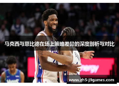 马克西与恩比德在场上策略差异的深度剖析与对比 马克西与恩比德在场上策略差异的深度剖析与对比