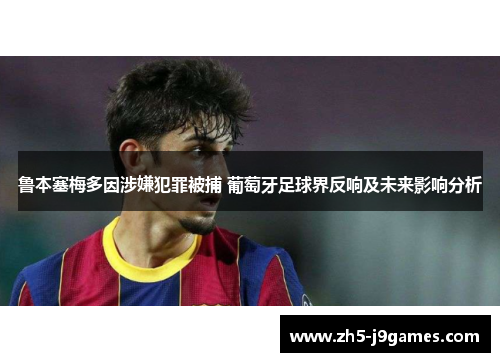 鲁本塞梅多因涉嫌犯罪被捕 葡萄牙足球界反响及未来影响分析 鲁本塞梅多因涉嫌犯罪被捕 葡萄牙足球界反响及未来影响分析